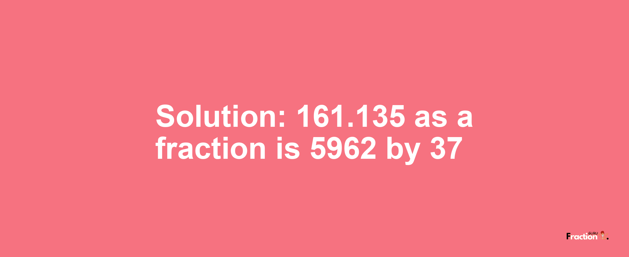 Solution:161.135 as a fraction is 5962/37